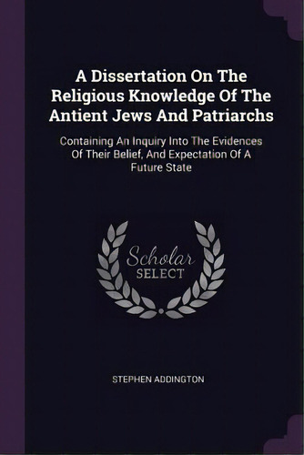 A Dissertation On The Religious Knowledge Of The Antient Jews And Patriarchs : Containing An Inqu..., De Stephen Addington. Editorial Palala Press, Tapa Blanda En Inglés