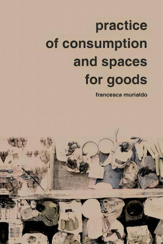 Practice Of Consumption And Spaces For Goods, De F Murialdo. Editorial Francesca Murialdo, Tapa Blanda En Inglés