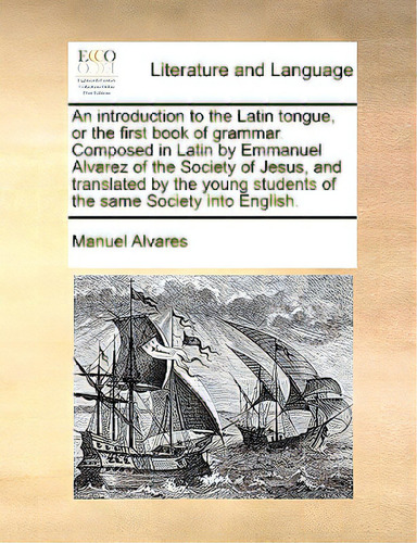 An Introduction To The Latin Tongue, Or The First Book Of Grammar. Composed In Latin By Emmanuel ..., De Alvares, Manuel., Vol. 1. Editorial Gale Ecco Print Ed, Tapa Blanda En Inglés
