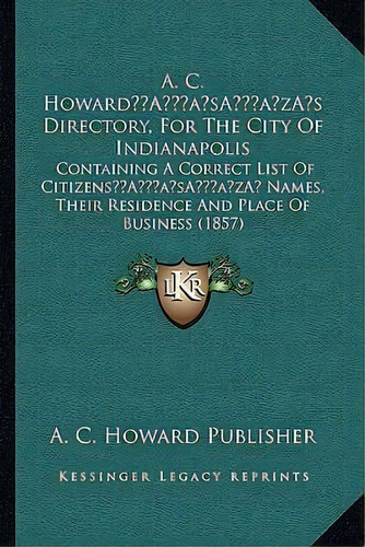 A. C. Howard's Directory, For The City Of Indianapolis : Containing A Correct List Of Citizens' N..., De A C Howard Publisher. Editorial Kessinger Publishing, Tapa Blanda En Inglés