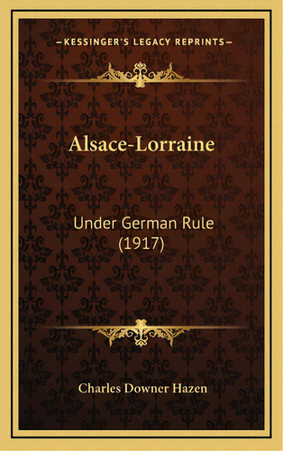 Alsace-lorraine: Under German Rule (1917), De Hazen, Charles Downer. Editorial Kessinger Pub Llc, Tapa Dura En Inglés