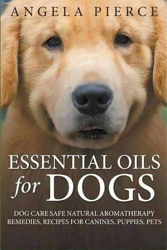 Essential Oils For Dogs : Dog Care Safe Natural Aromatherapy Remedies, Recipes For Canines, Puppi..., De Angela Pierce. Editorial Mihails Konoplovs, Tapa Blanda En Inglés