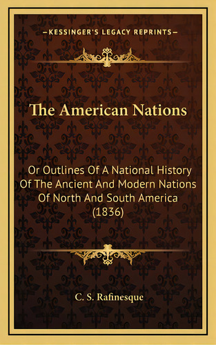 The American Nations: Or Outlines Of A National History Of The Ancient And Modern Nations Of Nort..., De Rafinesque, C. S.. Editorial Kessinger Pub Llc, Tapa Dura En Inglés