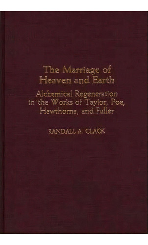The Marriage Of Heaven And Earth : Alchemical Regeneration In The Works Of Taylor, Poe, Hawthorne..., De Randall A. Clack. Editorial Abc-clio, Tapa Dura En Inglés