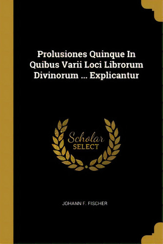 Prolusiones Quinque In Quibus Varii Loci Librorum Divinorum ... Explicantur, De Fischer, Johann F.. Editorial Wentworth Pr, Tapa Blanda En Inglés