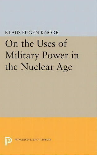 On The Uses Of Military Power In The Nuclear Age, De Klaus Eugen Knorr. Editorial Princeton University Press, Tapa Blanda En Inglés