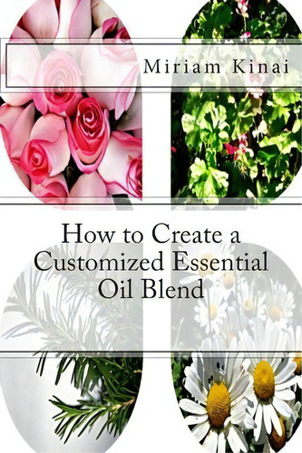 How To Create A Customized Essential Oil Blend, De Dr Miriam Kinai., Vol. 1. Editorial Createspace Independent Publishing Platform, Tapa Blanda En Inglés, 2013