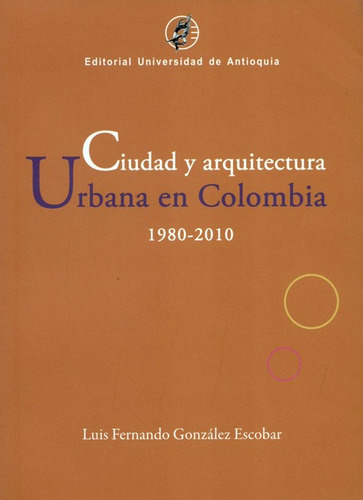 Ciudad Y Arquitectura Urbana En Colombia 1980-2010, De González Escobar, Luis Fernando. Editorial Universidad De Antioquia   Departamento Editorial, Tapa Blanda, Edición 1 En Español, 2010