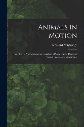 Animals In Motion: An Electro-photographic Investigation Of Consecutive Phases Of Animal Progress..., De Muybridge, Eadweard 1830-1904. Editorial Legare Street Pr, Tapa Blanda En Inglés