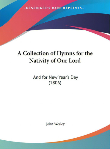 A Collection Of Hymns For The Nativity Of Our Lord: And For New Year's Day (1806), De Wesley, John. Editorial Kessinger Pub Llc, Tapa Dura En Inglés