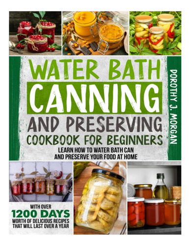 Livro: Water Bath Canning And Preserving Cookbook For Beginners: Learn How To Water Bath Can And Preserve Your Food At Home With Over 1200 Days Worth Of Delicious Recipes That Will Last Over A Year