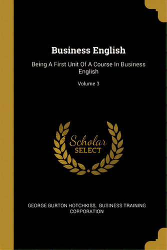 Business English: Being A First Unit Of A Course In Business English; Volume 3, De Hotchkiss, George Burton. Editorial Wentworth Pr, Tapa Blanda En Inglés
