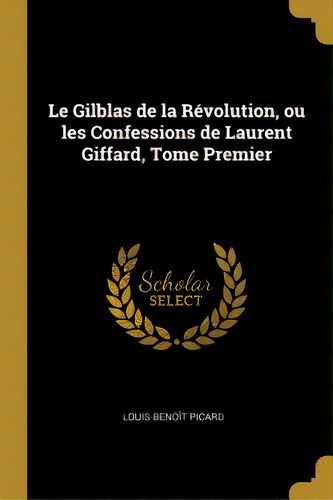 Le Gilblas De La Rãâ©volution, Ou Les Confessions De Laurent Giffard, Tome Premier, De Picard, Louis-benoît. Editorial Wentworth Pr, Tapa Blanda En Inglés