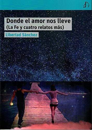 Donde El Amor Nos Lleve: (la Fe Y Cuatro Relatos Más): La Fé