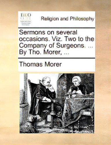 Sermons On Several Occasions. Viz. Two To The Company Of Surgeons. ... By Tho. Morer, ..., De Morer, Thomas., Vol. 1. Editorial Gale Ecco Print Ed, Tapa Blanda En Inglés