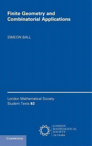 Finite Geometry And Combinatorial Applications, De Simeon Ball. London Mathematical Society Student Texts, Vol. 1. Editorial Cambridge University Press, Tapa Dura En Inglés