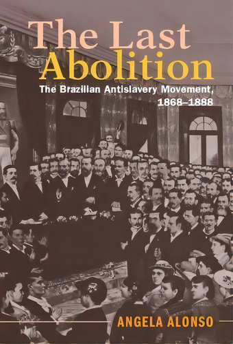 The Last Abolition : The Brazilian Antislavery Movement, 1868-1888, De Angela Alonso. Editorial Cambridge University Press, Tapa Dura En Inglés