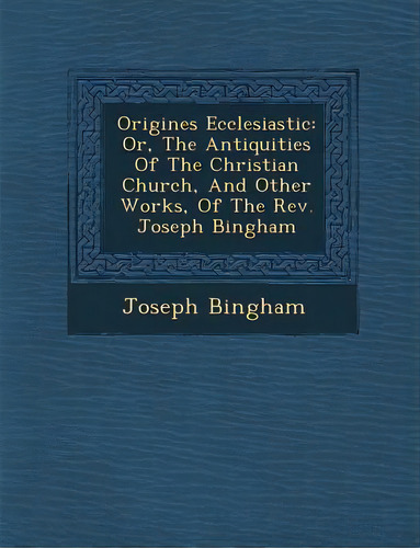 Origines Ecclesiastic: Or, The Antiquities Of The Christian Church, And Other Works, Of T..., De Bingham, Joseph. Editorial Saraswati Pr, Tapa Blanda En Inglés