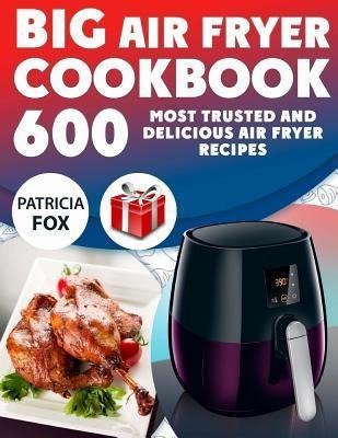 Big Air Fryer Cookbook : 600 Most Trusted And Delicious A...