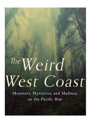 The Weird West Coast : Monsters, Mysteries, And Madmen On...