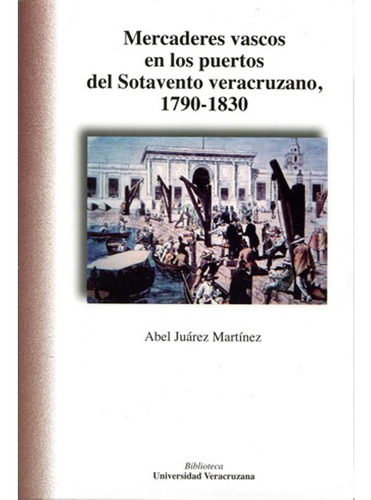 MERCADERES VASCOS EN LOS PUERTOS DEL SOTAVENTO VERACRUZANO, 1790-1830, de Juárez Martínez , Abel.. Editorial Universidad Veracruzana, tapa pasta blanda, edición 1 en español, 2013