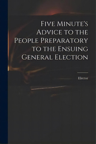 Five Minute's Advice To The People Preparatory To The Ensuing General Election, De Elector. Editorial Legare Street Press, Tapa Blanda En Inglés