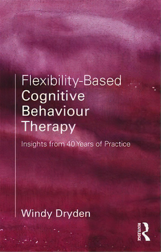 Flexibility-based Cognitive Behaviour Therapy : Insights From 40 Years Of Practice, De Windy Dryden. Editorial Taylor & Francis Inc, Tapa Blanda En Inglés
