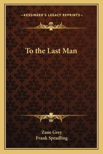 To The Last Man, De Grey, Zane. Kessinger's Legacy Reprints, Vol. 1. Editorial Kessinger Pub Llc, Tapa Blanda En Inglés