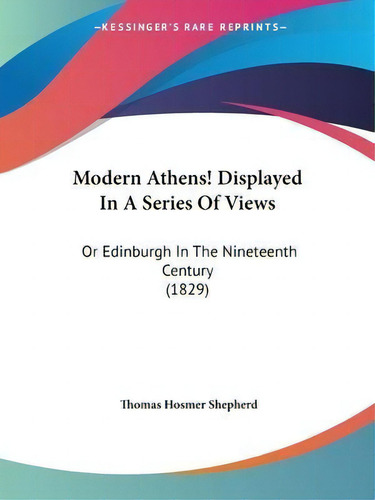 Modern Athens! Displayed In A Series Of Views : Or Edinburgh In The Nineteenth Century (1829), De Thomas Hosmer Shepherd., Vol. 1. Editorial Kessinger Publishing Co, Tapa Blanda En Inglés