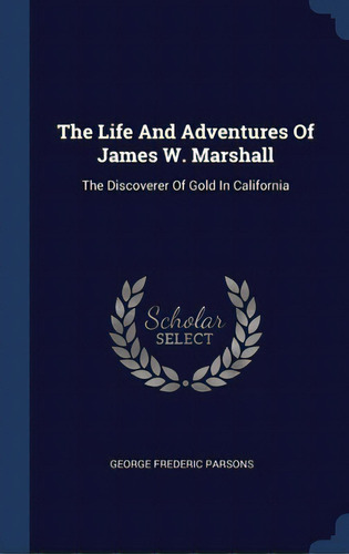 The Life And Adventures Of James W. Marshall: The Discoverer Of Gold In California, De Parsons, George Frederic. Editorial Sagwan Pr, Tapa Dura En Inglés