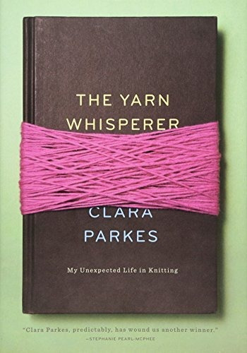 The Yarn Whisperer My Unexpected Life In Knitting