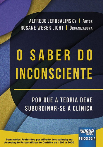 Saber Do Inconsciente, O   Por Que A Teoria Deve Subordinar Se À Clínica   Seminários Proferidos Por Alfredo Jerusalinsky Na Associação Psicanalítica De Curitiba De 1997 A 2000