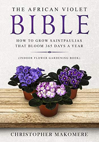 The African Violet Bible: How To Grow Saintpaulias That Bloom 365 Days A Year (indoor Flower Gardening Book), De Makomere, Christopher. Editorial Independently Published, Tapa Blanda En Inglés