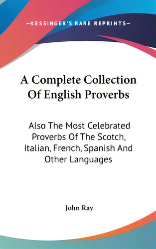 A Complete Collection Of English Proverbs: Also The Most Celebrated Proverbs Of The Scotch, Itali..., De Ray, John. Editorial Kessinger Pub Llc, Tapa Dura En Inglés