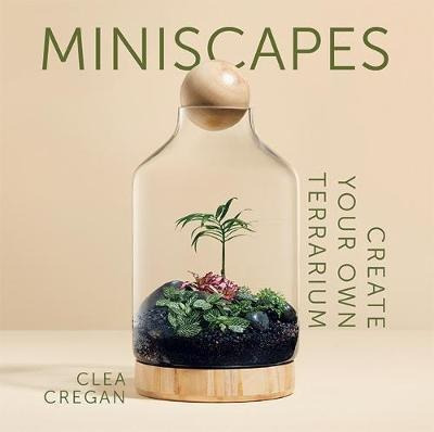 Miniscapes : Create Your Own Terrarium - Clea Cregan