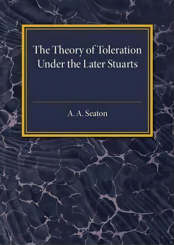 The Theory Of Toleration Under The Later Stuarts, De A. A. Seaton. Editorial Cambridge University Press, Tapa Blanda En Inglés