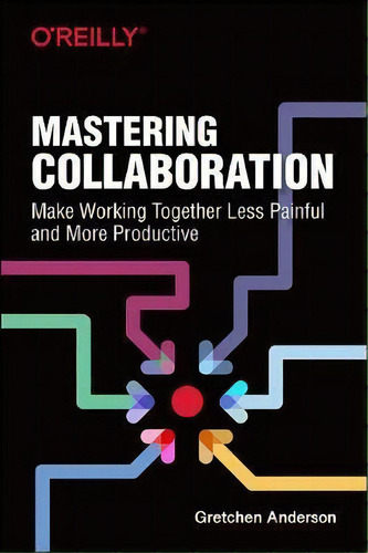 Mastering Collaboration : Make Working Together Less Painful And More Productive, De Gretchen Anderson. Editorial O'reilly Media, Inc, Usa, Tapa Blanda En Inglés