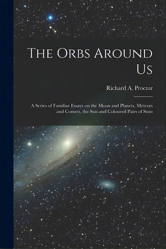 The Orbs Around Us: A Series Of Familiar Essays On The Moon And Planets, Meteors And Comets, The ..., De Proctor, Richard A. (richard Anthony). Editorial Legare Street Pr, Tapa Blanda En Inglés