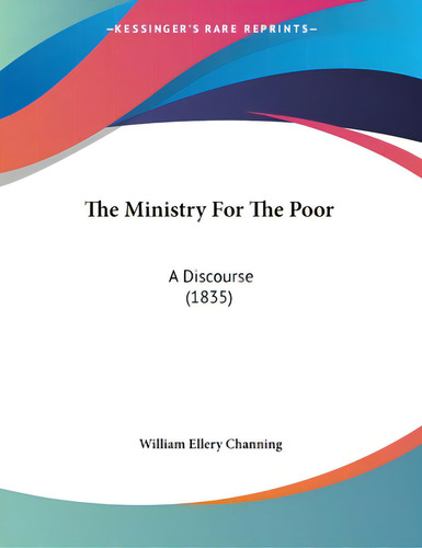 The Ministry For The Poor: A Discourse (1835), De Channing, William Ellery. Editorial Kessinger Pub Llc, Tapa Blanda En Inglés