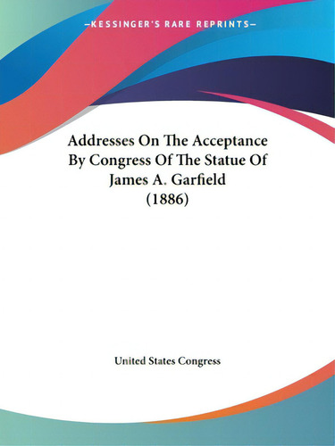 Addresses On The Acceptance By Congress Of The Statue Of James A. Garfield (1886), De United States Gress. Editorial Kessinger Pub Llc, Tapa Blanda En Inglés