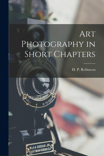 Art Photography In Short Chapters, De Robinson, H. P. (henry Peach) 1830-1. Editorial Legare Street Pr, Tapa Blanda En Inglés