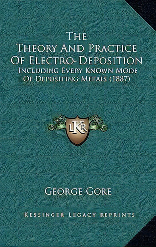 The Theory And Practice Of Electro-deposition : Including Every Known Mode Of Depositing Metals (..., De George Gore. Editorial Kessinger Publishing, Tapa Blanda En Inglés