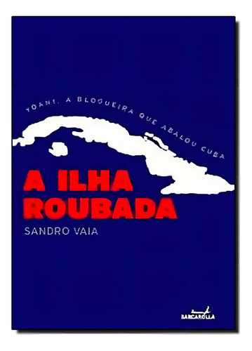 Ilha Roubada: Yoani, A Blogueira Que Abalou Cuba, A, De Sandro Vaia. Editora Barcarolla, Capa Mole Em Português