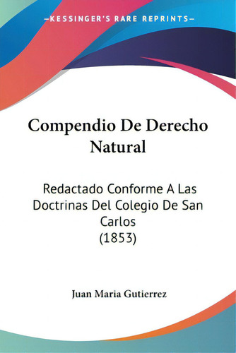 Compendio De Derecho Natural: Redactado Conforme A Las Doctrinas Del Colegio De San Carlos (1853), De Gutierrez, Juan Maria. Editorial Kessinger Pub Llc, Tapa Blanda En Español