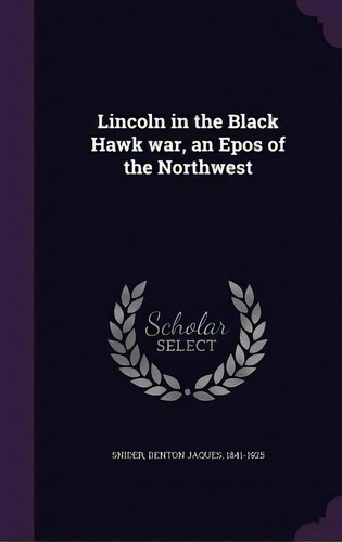 Lincoln In The Black Hawk War, An Epos Of The Northwest, De Snider, Denton Jaques. Editorial Palala Pr, Tapa Dura En Inglés