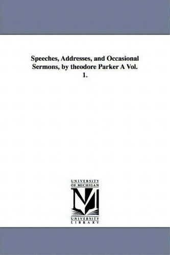 Speeches, Addresses, And Occasional Sermons, By Theodore Parker A Vol. 1., De Theodore Parker., Vol. 1. Editorial University Michigan Library, Tapa Blanda En Inglés