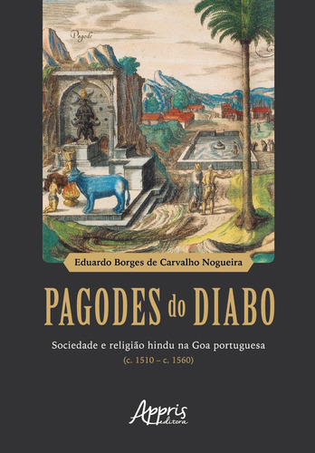 Pagodes do Diabo: Sociedade e Religião Hindu na Goa Portuguesa, de Nogueira, Eduardo Borges de Carvalho. Editorial Appris Editora, capa mole em português, 2022