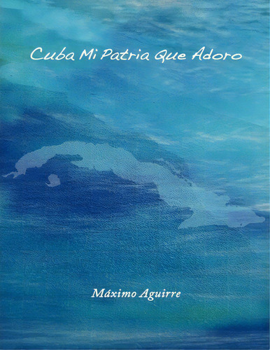 Cuba Mi Patria Que Adoro, De Mã¡ximo Aguirre. Editorial Createspace Independent Publishing Platform, Tapa Blanda En Español