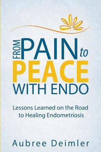 From Pain To Peace With Endo : Lessons Learned On The Road To Healing Endometriosis, De Aubree Deimler. Editorial Peace With Endo, Tapa Blanda En Inglés