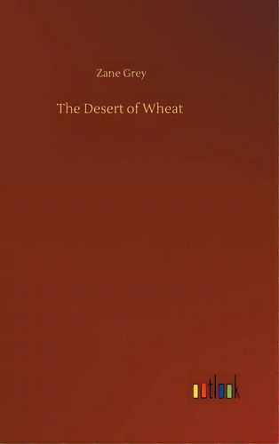 The Desert Of Wheat, De Zane Grey. Editorial Outlook Verlag, Tapa Dura En Inglés